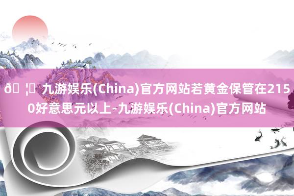 🦄九游娱乐(China)官方网站若黄金保管在2150好意思元以上-九游娱乐(China)官方网站