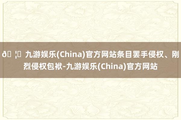 🦄九游娱乐(China)官方网站条目罢手侵权、刚烈侵权包袱-九游娱乐(China)官方网站