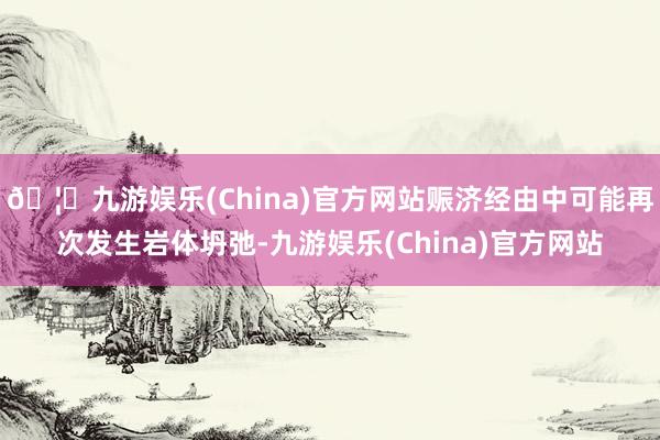 🦄九游娱乐(China)官方网站赈济经由中可能再次发生岩体坍弛-九游娱乐(China)官方网站