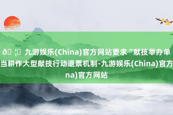 🦄九游娱乐(China)官方网站要求“献技举办单元应当耕作大型献技行动退票机制-九游娱乐(China)官方网站