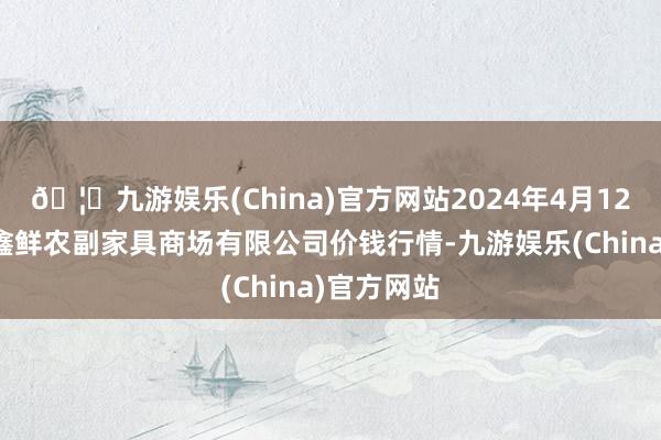 🦄九游娱乐(China)官方网站2024年4月12日吴忠市鑫鲜农副家具商场有限公司价钱行情-九游娱乐(China)官方网站