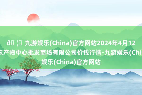 🦄九游娱乐(China)官方网站2024年4月12日南昌深圳农产物中心批发商场有限公司价钱行情-九游娱乐(China)官方网站