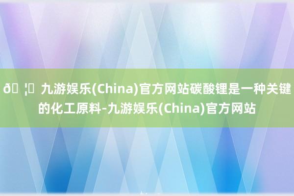 🦄九游娱乐(China)官方网站碳酸锂是一种关键的化工原料-九游娱乐(China)官方网站