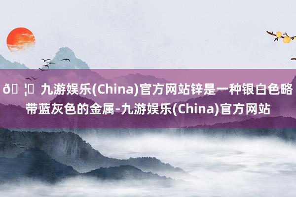 🦄九游娱乐(China)官方网站锌是一种银白色略带蓝灰色的金属-九游娱乐(China)官方网站