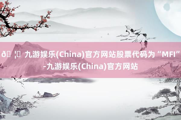 🦄九游娱乐(China)官方网站股票代码为“MFI”-九游娱乐(China)官方网站