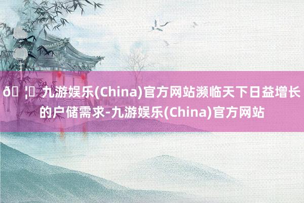 🦄九游娱乐(China)官方网站濒临天下日益增长的户储需求-九游娱乐(China)官方网站