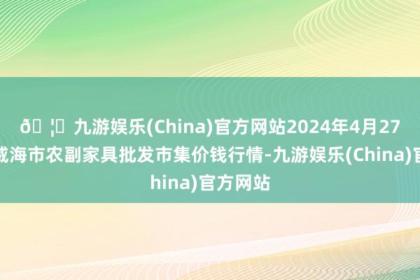 🦄九游娱乐(China)官方网站2024年4月27日山东威海市农副家具批发市集价钱行情-九游娱乐(China)官方网站