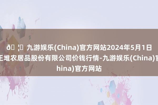 🦄九游娱乐(China)官方网站2024年5月1日长沙马王堆农居品股份有限公司价钱行情-九游娱乐(China)官方网站