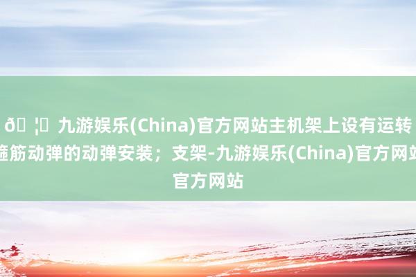 🦄九游娱乐(China)官方网站主机架上设有运转箍筋动弹的动弹安装；支架-九游娱乐(China)官方网站