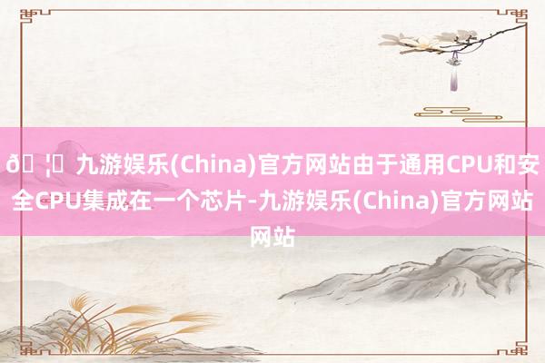 🦄九游娱乐(China)官方网站由于通用CPU和安全CPU集成在一个芯片-九游娱乐(China)官方网站