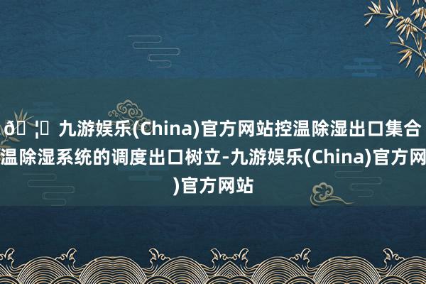 🦄九游娱乐(China)官方网站控温除湿出口集合控温除湿系统的调度出口树立-九游娱乐(China)官方网站