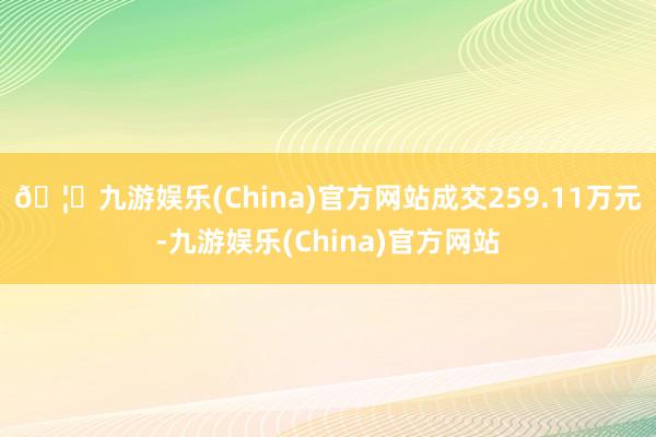 🦄九游娱乐(China)官方网站成交259.11万元-九游娱乐(China)官方网站