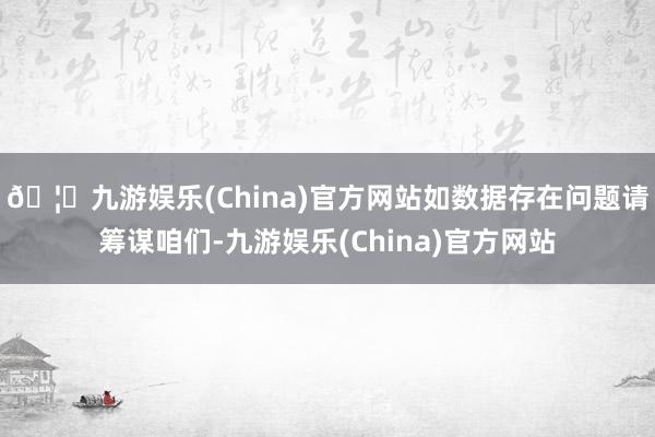 🦄九游娱乐(China)官方网站如数据存在问题请筹谋咱们-九游娱乐(China)官方网站