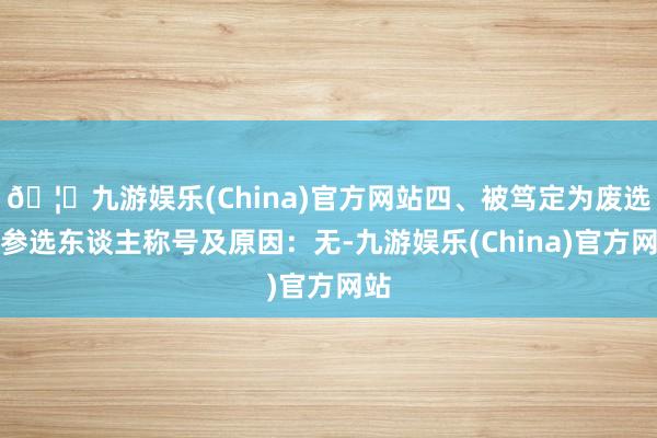 🦄九游娱乐(China)官方网站四、被笃定为废选的参选东谈主称号及原因：无-九游娱乐(China)官方网站