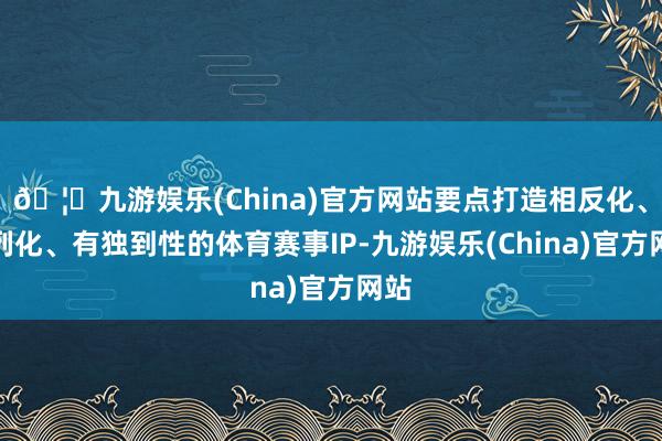 🦄九游娱乐(China)官方网站要点打造相反化、系列化、有独到性的体育赛事IP-九游娱乐(China)官方网站