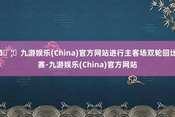 🦄九游娱乐(China)官方网站进行主客场双轮回比赛-九游娱乐(China)官方网站