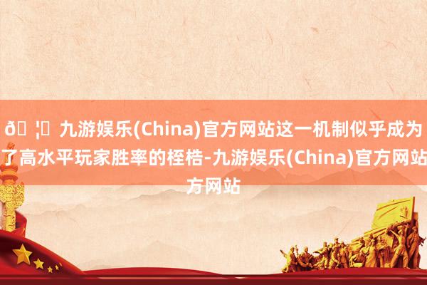 🦄九游娱乐(China)官方网站这一机制似乎成为了高水平玩家胜率的桎梏-九游娱乐(China)官方网站