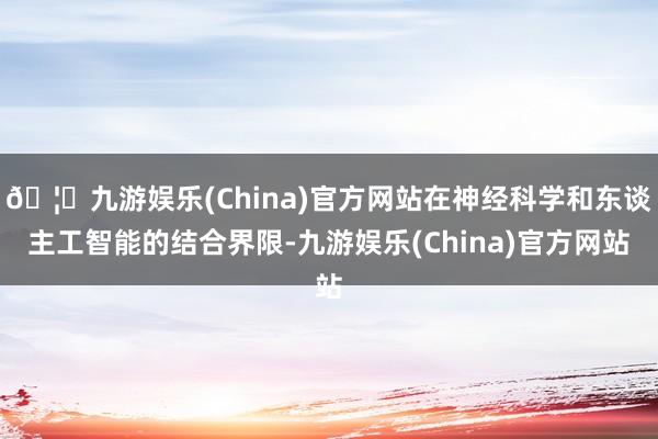 🦄九游娱乐(China)官方网站在神经科学和东谈主工智能的结合界限-九游娱乐(China)官方网站