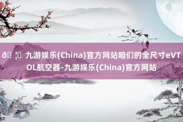 🦄九游娱乐(China)官方网站咱们的全尺寸eVTOL航空器-九游娱乐(China)官方网站