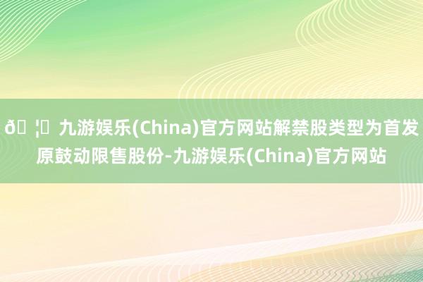 🦄九游娱乐(China)官方网站解禁股类型为首发原鼓动限售股份-九游娱乐(China)官方网站