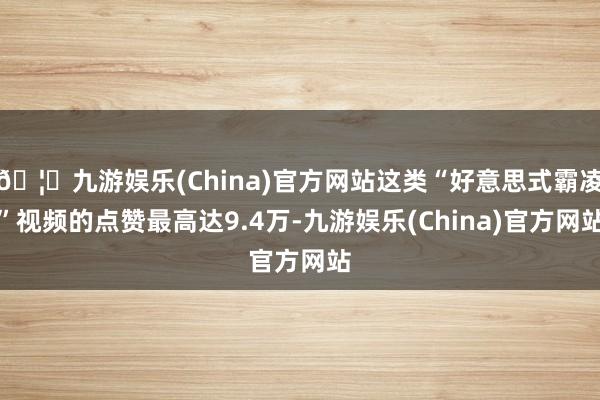 🦄九游娱乐(China)官方网站这类“好意思式霸凌”视频的点赞最高达9.4万-九游娱乐(China)官方网站