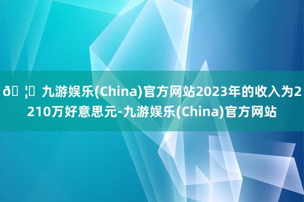 🦄九游娱乐(China)官方网站2023年的收入为2210万好意思元-九游娱乐(China)官方网站