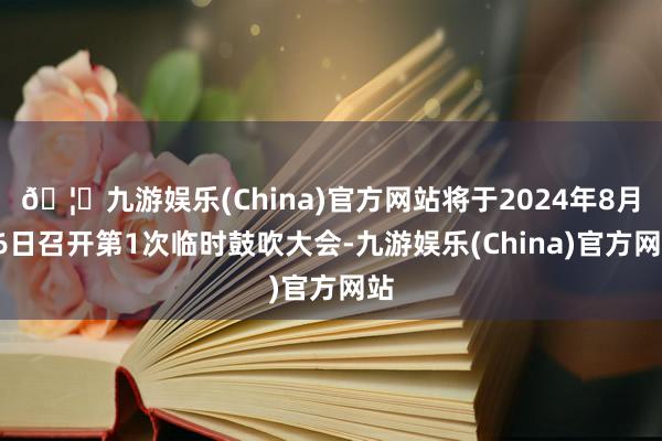 🦄九游娱乐(China)官方网站将于2024年8月26日召开第1次临时鼓吹大会-九游娱乐(China)官方网站