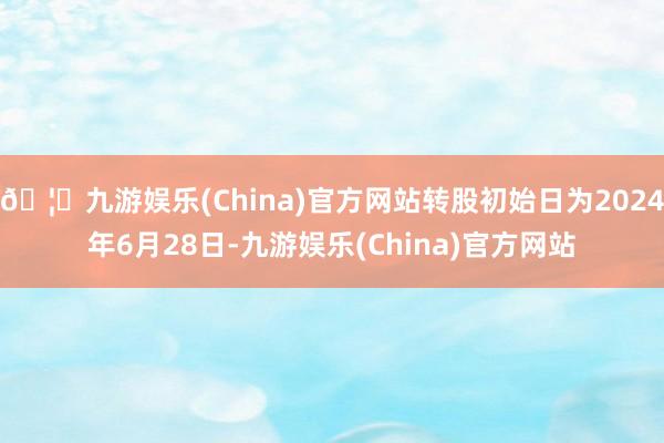 🦄九游娱乐(China)官方网站转股初始日为2024年6月28日-九游娱乐(China)官方网站