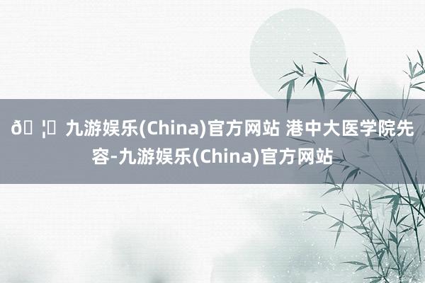 🦄九游娱乐(China)官方网站 　　港中大医学院先容-九游娱乐(China)官方网站