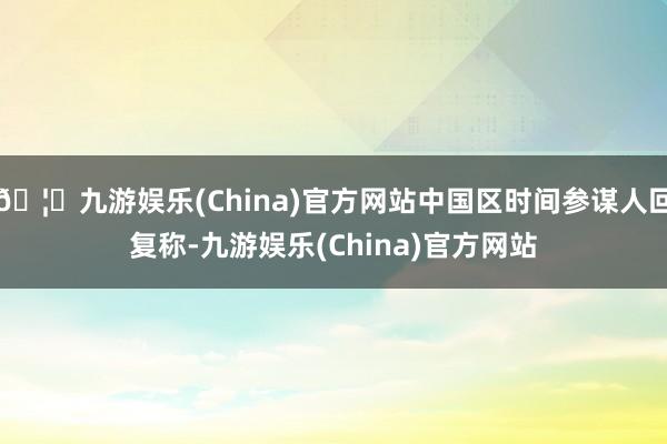 🦄九游娱乐(China)官方网站中国区时间参谋人回复称-九游娱乐(China)官方网站