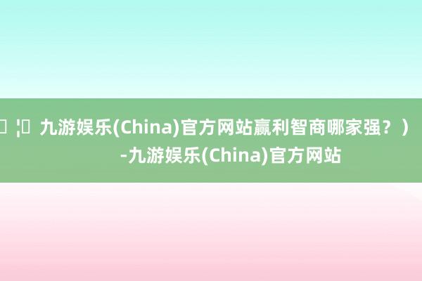 🦄九游娱乐(China)官方网站赢利智商哪家强？）            -九游娱乐(China)官方网站