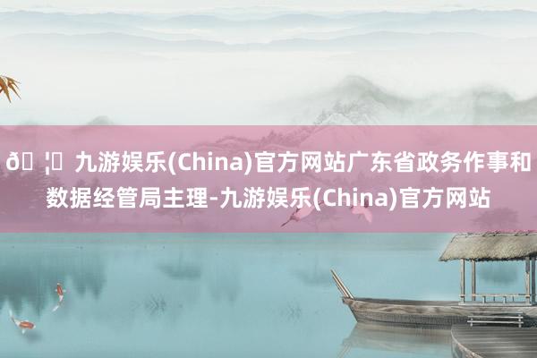 🦄九游娱乐(China)官方网站广东省政务作事和数据经管局主理-九游娱乐(China)官方网站