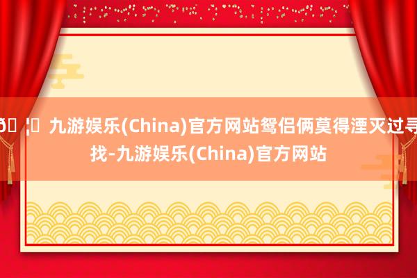 🦄九游娱乐(China)官方网站鸳侣俩莫得湮灭过寻找-九游娱乐(China)官方网站