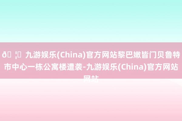 🦄九游娱乐(China)官方网站黎巴嫩皆门贝鲁特市中心一栋公寓楼遭袭-九游娱乐(China)官方网站