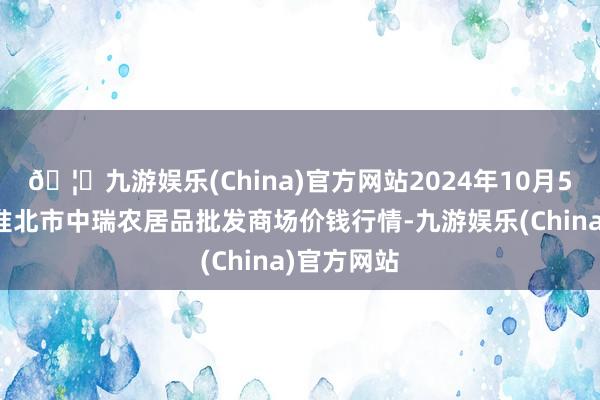 🦄九游娱乐(China)官方网站2024年10月5日安徽省淮北市中瑞农居品批发商场价钱行情-九游娱乐(China)官方网站