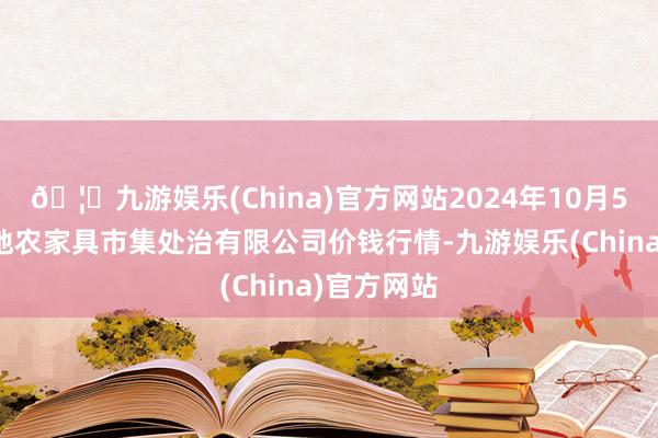 🦄九游娱乐(China)官方网站2024年10月5日山东喜地农家具市集处治有限公司价钱行情-九游娱乐(China)官方网站