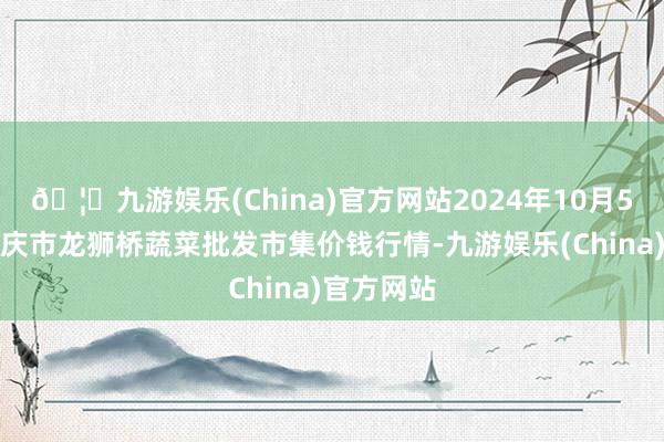 🦄九游娱乐(China)官方网站2024年10月5日安徽安庆市龙狮桥蔬菜批发市集价钱行情-九游娱乐(China)官方网站