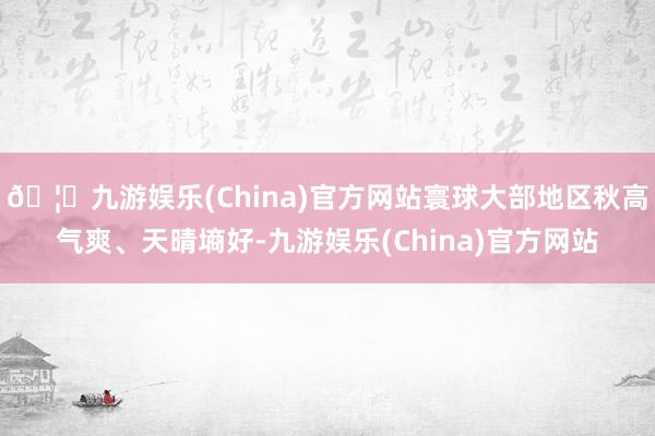 🦄九游娱乐(China)官方网站寰球大部地区秋高气爽、天晴墒好-九游娱乐(China)官方网站