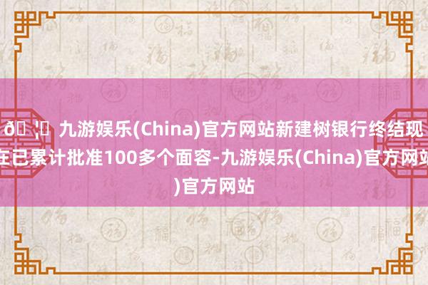 🦄九游娱乐(China)官方网站新建树银行终结现在已累计批准100多个面容-九游娱乐(China)官方网站