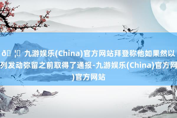 🦄九游娱乐(China)官方网站拜登称他如果然以色列发动弥留之前取得了通报-九游娱乐(China)官方网站