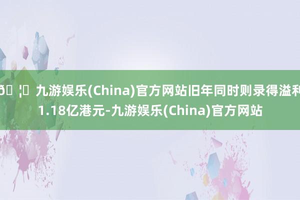 🦄九游娱乐(China)官方网站旧年同时则录得溢利1.18亿港元-九游娱乐(China)官方网站