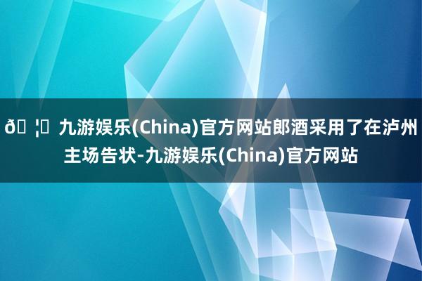 🦄九游娱乐(China)官方网站郎酒采用了在泸州主场告状-九游娱乐(China)官方网站