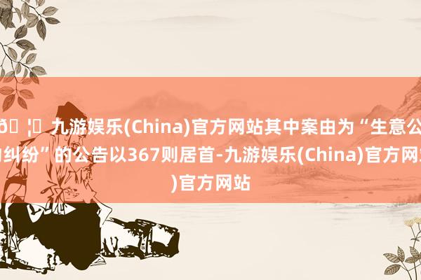 🦄九游娱乐(China)官方网站其中案由为“生意公约纠纷”的公告以367则居首-九游娱乐(China)官方网站