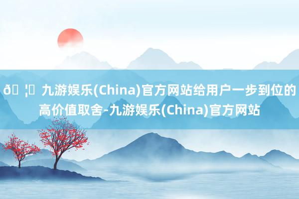 🦄九游娱乐(China)官方网站给用户一步到位的高价值取舍-九游娱乐(China)官方网站