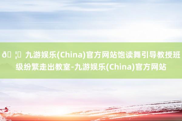 🦄九游娱乐(China)官方网站饱读舞引导教授班级纷繁走出教室-九游娱乐(China)官方网站