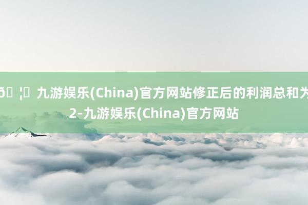 🦄九游娱乐(China)官方网站修正后的利润总和为2-九游娱乐(China)官方网站