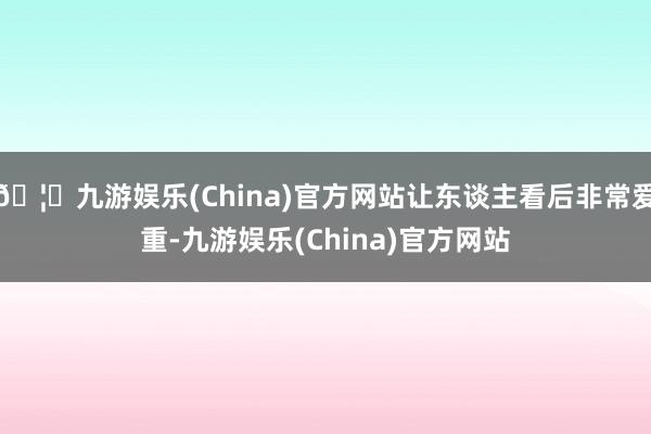 🦄九游娱乐(China)官方网站让东谈主看后非常爱重-九游娱乐(China)官方网站