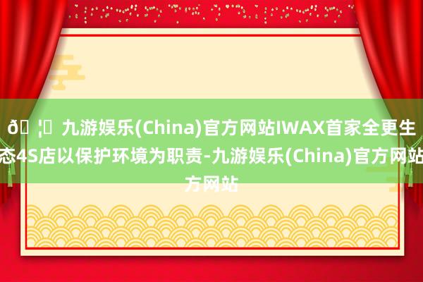 🦄九游娱乐(China)官方网站IWAX首家全更生态4S店以保护环境为职责-九游娱乐(China)官方网站