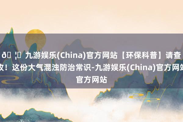 🦄九游娱乐(China)官方网站【环保科普】请查收！这份大气混浊防治常识-九游娱乐(China)官方网站