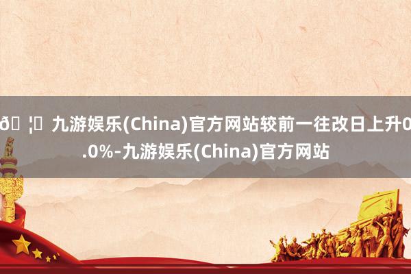 🦄九游娱乐(China)官方网站较前一往改日上升0.0%-九游娱乐(China)官方网站